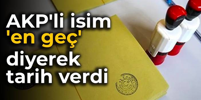 AKP'li isim 'en geç' diyerek tarih verdi