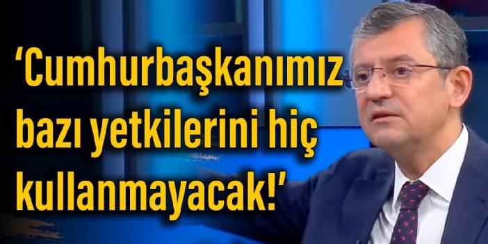 Özgür Özel: Cumhurbaşkanımız bazı yetkilerini hiç kullanmayacak!