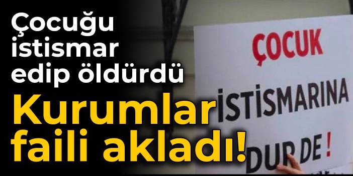 Çocuğu istismar edip öldürdü; kurumlar faili akladı!