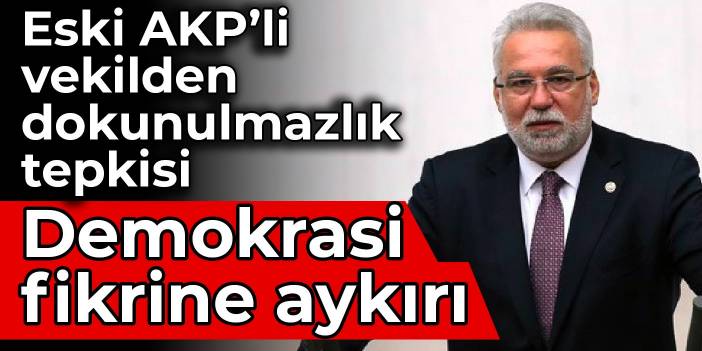 Eski AKP’li vekilden dokunulmazlık tepkisi: Demokrasi fikrine aykırı