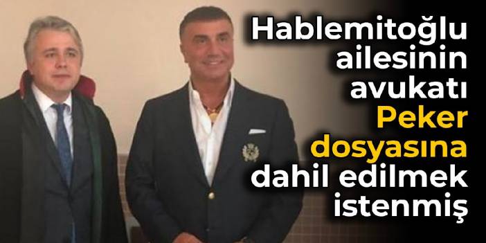 Hablemitoğlu ailesinin avukatı Peker dosyasına dahil edilmek istenmiş