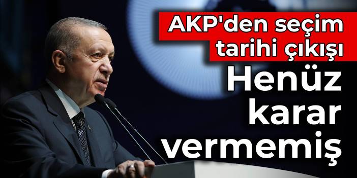 AKP'den seçim tarihi çıkışı: Erdoğan henüz karar vermemiş