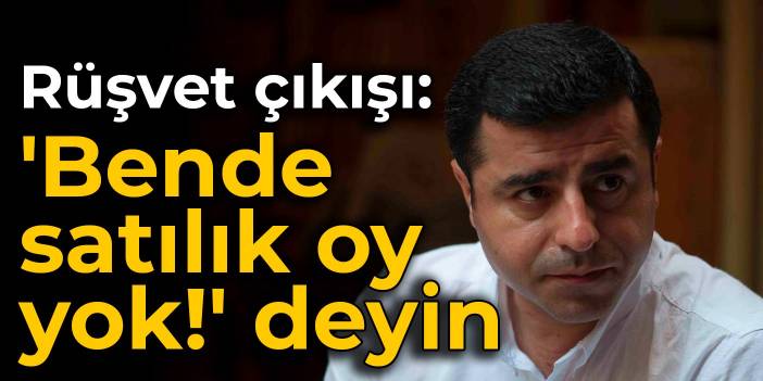 Demirtaş'tan rüşvet çıkışı: 'Bende satılık oy yok!' deyin