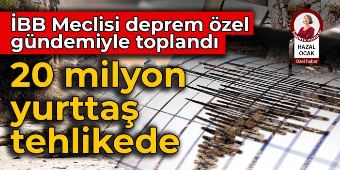 İBB Meclisi deprem özel gündemiyle toplandı: 20 milyon yurttaş tehlikede