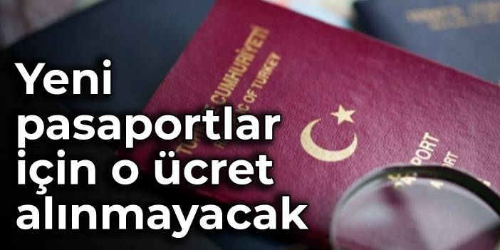 Yeni pasaportlar için o ücret alınmayacak