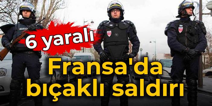 Fransa'da bıçaklı saldırı: 6 yaralı