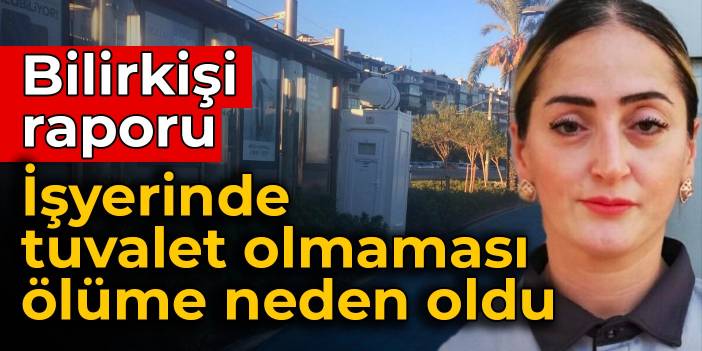 Bilirkişi raporu: İşyerinde tuvalet olmaması ölüme neden oldu