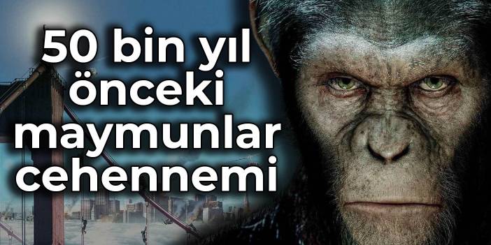 50 bin yıl önceki maymunlar cehennemi