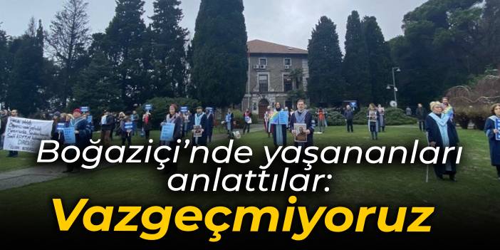 Boğaziçi'nde yaşananları anlattılar: Kabul etmiyoruz, vazgeçmiyoruz