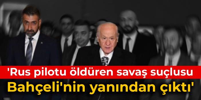 'Rus pilotu öldüren savaş suçlusu Bahçeli'nin yanından çıktı'