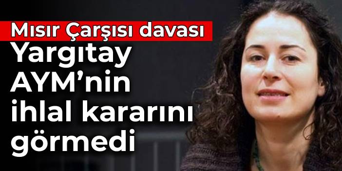 Mısır Çarşısı davası: Yargıtay AYM’nin ihlal kararını görmedi