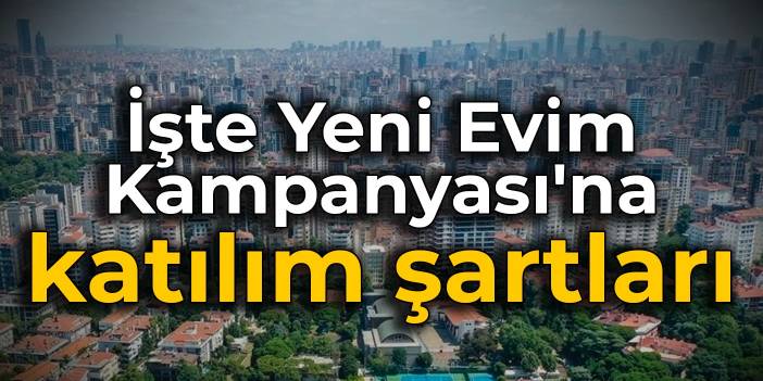 İşte Yeni Evim Kampanyası'na katılım şartları