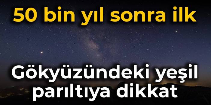 50 bin yıl sonra ilk: Gökyüzündeki yeşil parıltıya dikkat