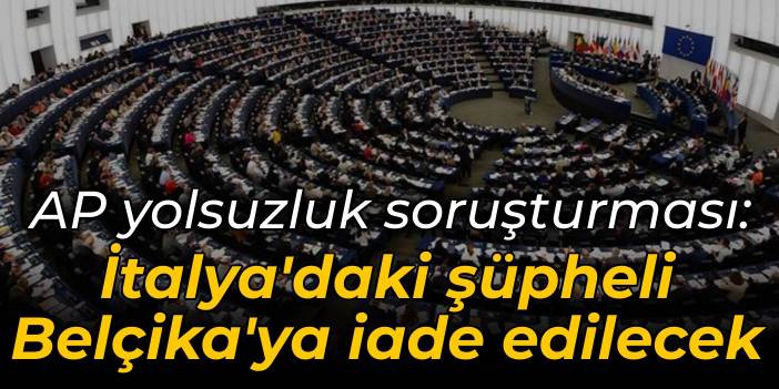 AP'deki yolsuzluk soruşturması sürüyor: İtalya'daki şüpheli Belçika'ya iade edilecek