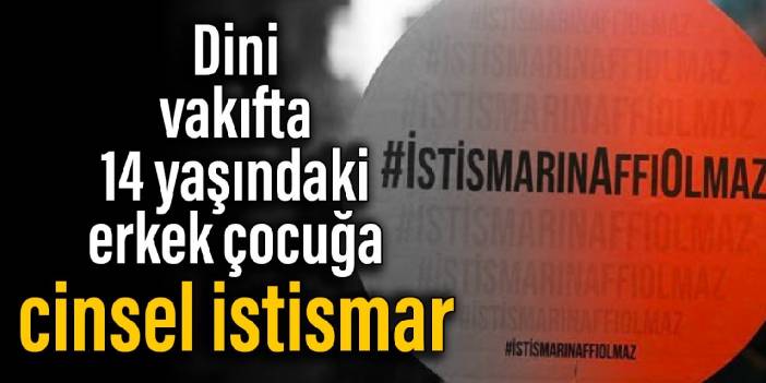 Dini vakıfta 14 yaşındaki erkek çocuğa cinsel istismar