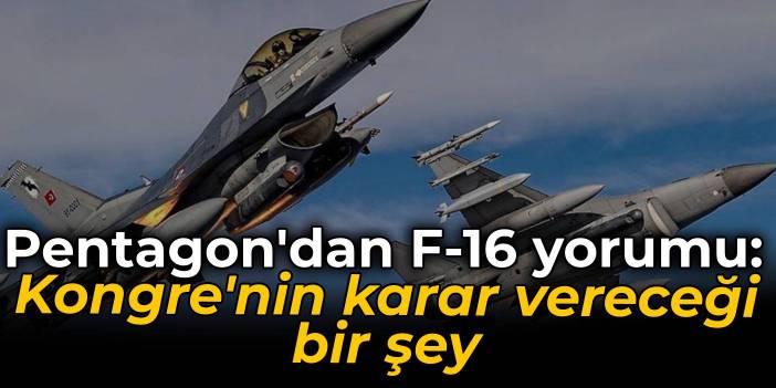 Pentagon'dan F-16 yorumu: Kongre'nin karar vereceği bir şey