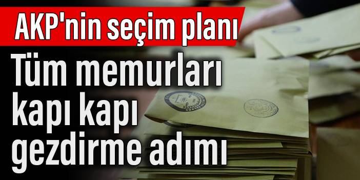 AKP'nin seçim planı: Tüm memurları kapı kapı gezdirme adımı