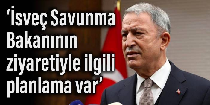 Bakan Akar: İsveç Savunma Bakanının ziyaretiyle ilgili planlama var