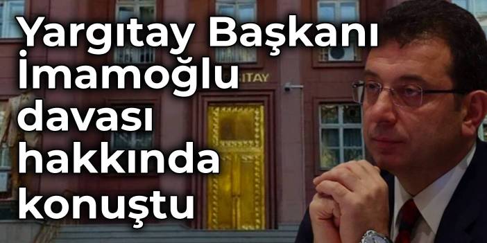 Yargıtay Başkanı, İmamoğlu davası hakkında konuştu