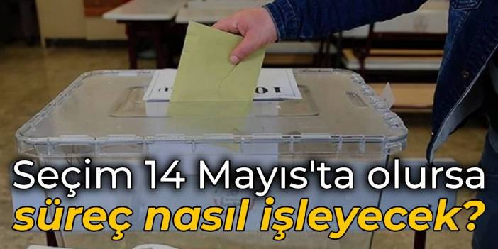 Seçim 14 Mayıs'ta olursa süreç nasıl işleyecek?