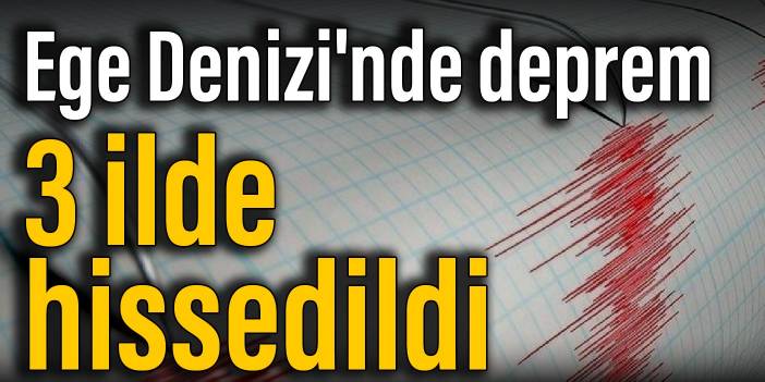 Ege Denizi'nde deprem: 3 ilde hissedildi