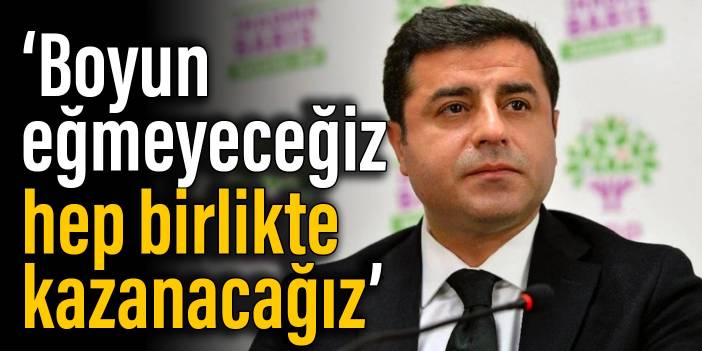 Demirtaş: Boyun eğmeyeceğiz, hep birlikte kazanacağız