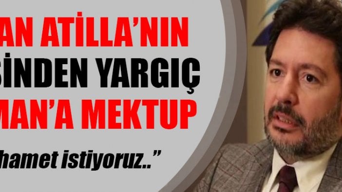 Hakan Atilla’nın ailesi Yargıç Berman’a mektup yazarak merhamet istedi