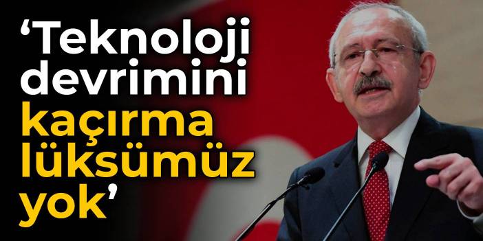 Kılıçdaroğlu: Teknoloji devrimini kaçırma lüksümüz yok