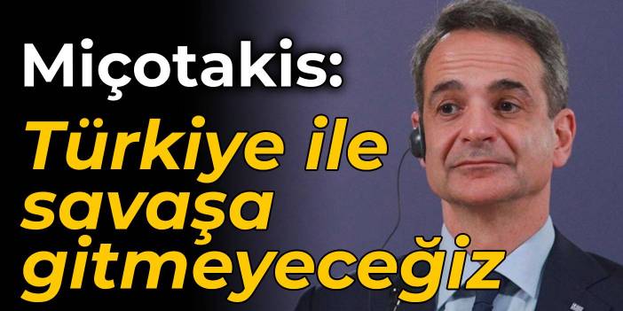 Miçotakis: Türkiye ile savaşa gitmeyeceğiz