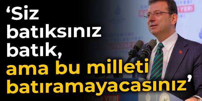 İmamoğlu: Siz batıksınız batık, ama bu milleti batıramayacaksınız