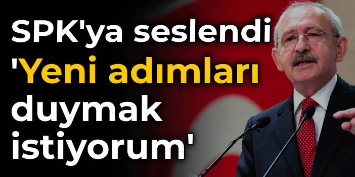 Kılıçdaroğlu'ndan SPK'ya: Yeni adımları duymak istiyorum