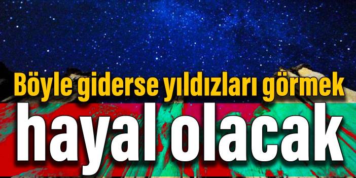 Böyle giderse yıldızları görmek hayal olacak