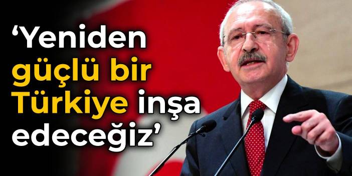 Kılıçdaroğlu: Yeniden güçlü bir Türkiye inşa edeceğiz