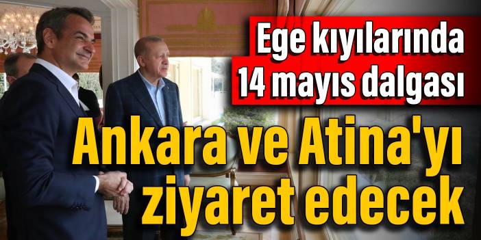 Ege kıyılarında 14 mayıs dalgası: Ankara ve Atina'yı ziyaret edecek