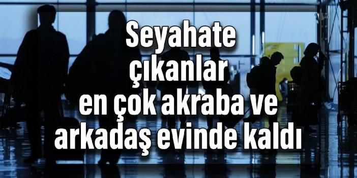 TÜİK: Seyahate çıkanlar en çok akraba ve arkadaş evinde kaldı