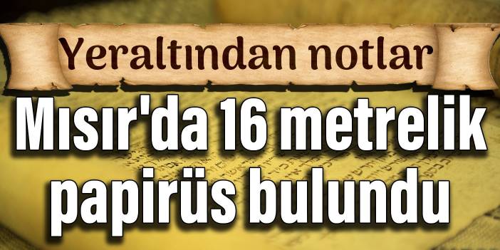 Mısır'da 16 metrelik papirüs bulundu: Yeraltından notlar