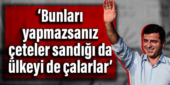 Demirtaş: Bunları yapmazsanız çeteler sandığı da ülkeyi de çalarlar