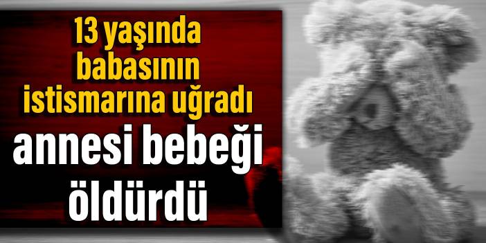 13 yaşında babasının istismarına uğradı, annesi bebeği öldürdü