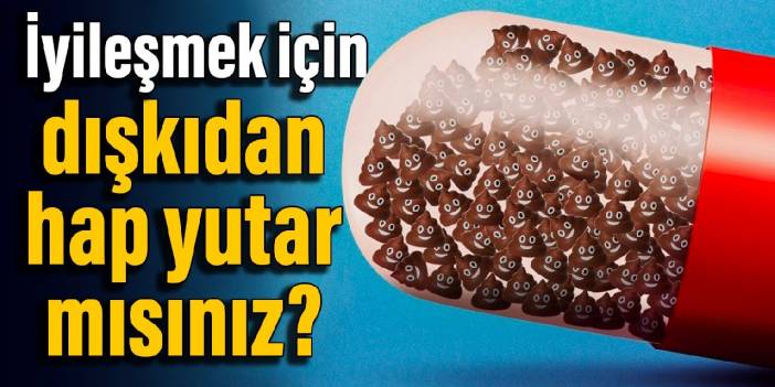 İyileşmek için başkasının dışkısından yapılan hapı yutar mıydınız?