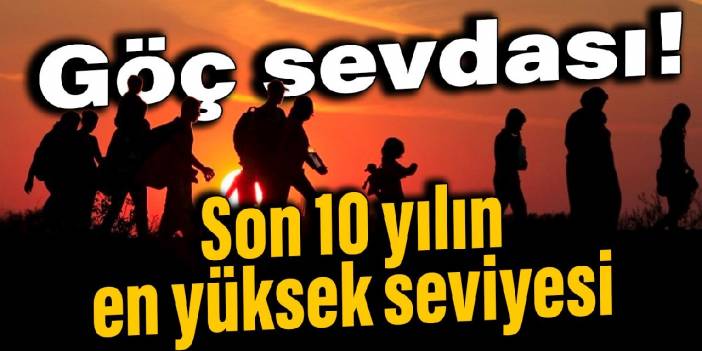 Göç sevdası! Son 10 yılın en yüksek seviyesi