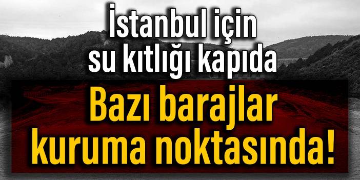 İstanbul için su kıtlığı kapıda: Bazı barajlar kuruma noktasına geldi!