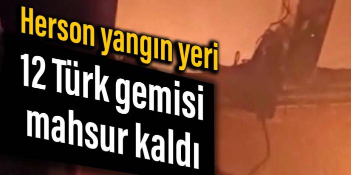 Herson yangın yeri: 12 Türk gemisi mahsur kaldı