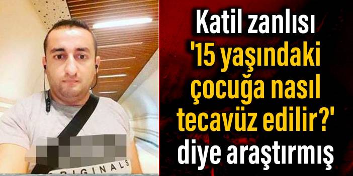 Katil zanlısı '15 yaşındaki çocuğa nasıl tecavüz edilir?' diye araştırmış