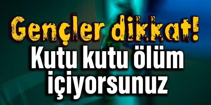 Gençler dikkat! Kutu kutu ölüm içiyorsunuz