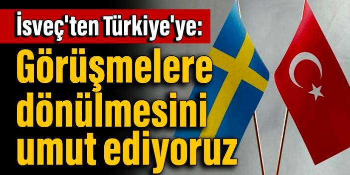 İsveç'ten Türkiye'ye: Görüşmelere dönülmesini umut ediyoruz