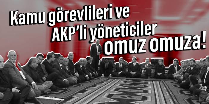 Kamu görevlileri ve AKP’li yöneticiler omuz omuza!