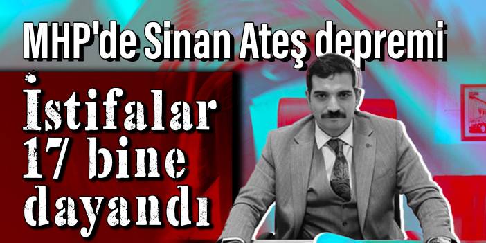 MHP'de Sinan Ateş depremi: İstifalar 17 bine dayandı