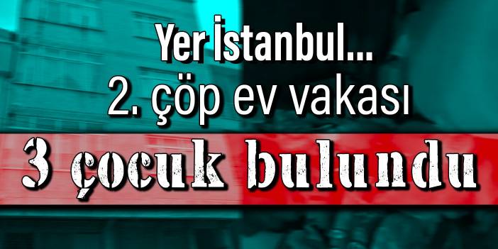 Yer İstanbul... 2. çöp ev vakası: 3 çocuk bulundu