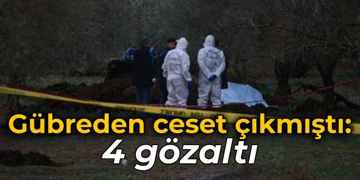 Gübreden ceset çıkmıştı... 4 kişi gözaltına alındı