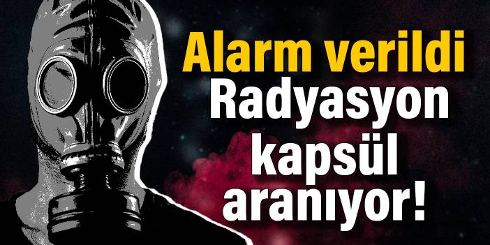 Alarm verildi: Radyasyon kapsül aranıyor!